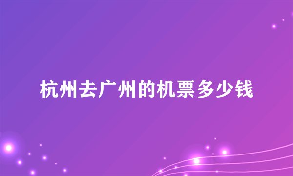 杭州去广州的机票多少钱