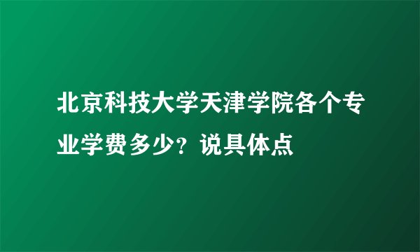 北京科技大学天津学院各个专业学费多少？说具体点