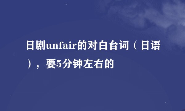 日剧unfair的对白台词（日语），要5分钟左右的