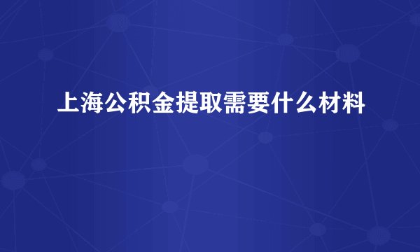 上海公积金提取需要什么材料