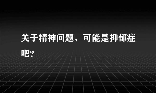 关于精神问题，可能是抑郁症吧？