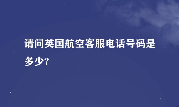 请问英国航空客服电话号码是多少?