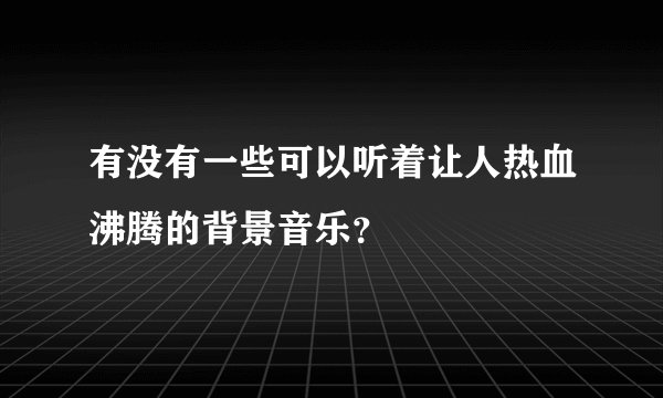 有没有一些可以听着让人热血沸腾的背景音乐？