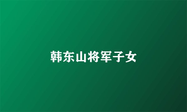韩东山将军子女