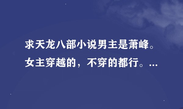 求天龙八部小说男主是萧峰。女主穿越的，不穿的都行。重点是萧峰和女主最后要在一起，萧峰最后不能死的。