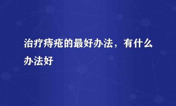治疗痔疮的最好办法，有什么办法好