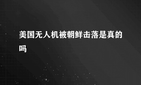 美国无人机被朝鲜击落是真的吗