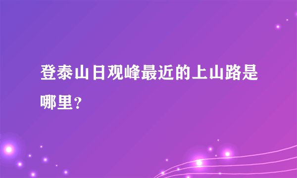登泰山日观峰最近的上山路是哪里？