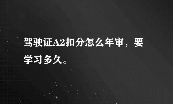 驾驶证A2扣分怎么年审，要学习多久。