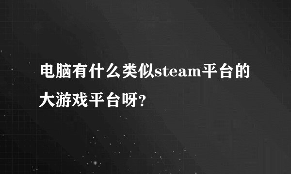 电脑有什么类似steam平台的大游戏平台呀？