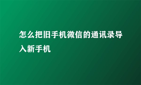 怎么把旧手机微信的通讯录导入新手机