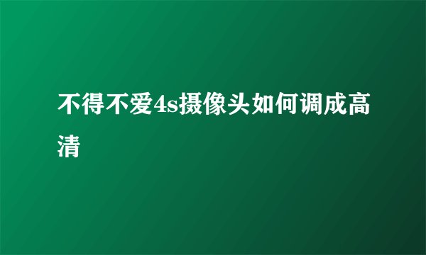 不得不爱4s摄像头如何调成高清