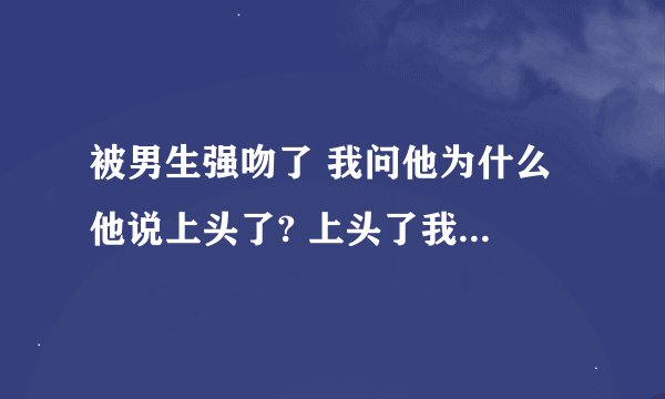 被男生强吻了 我问他为什么 他说上头了? 上头了我要怎么理解?