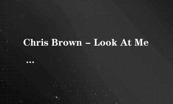 Chris Brown - Look At Me Now的歌词中文翻译？
