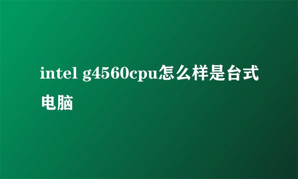 intel g4560cpu怎么样是台式电脑