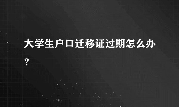 大学生户口迁移证过期怎么办？