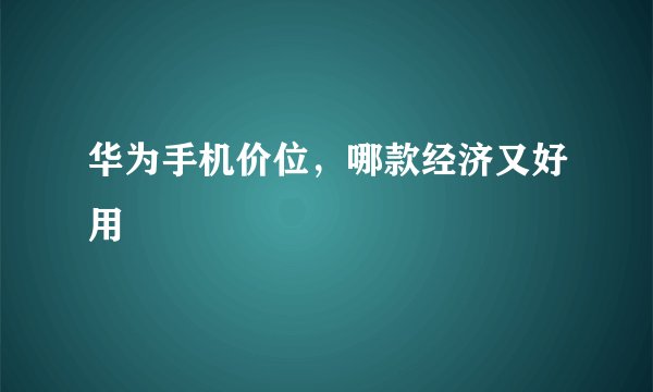 华为手机价位，哪款经济又好用
