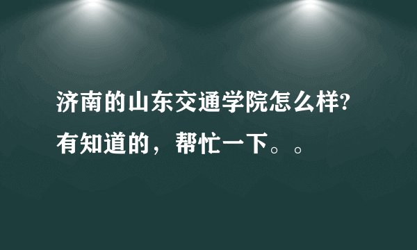 济南的山东交通学院怎么样?有知道的，帮忙一下。。