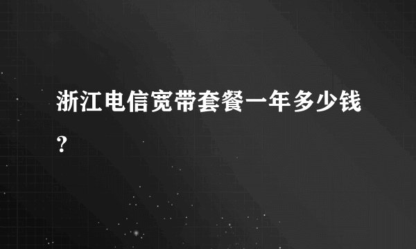 浙江电信宽带套餐一年多少钱？