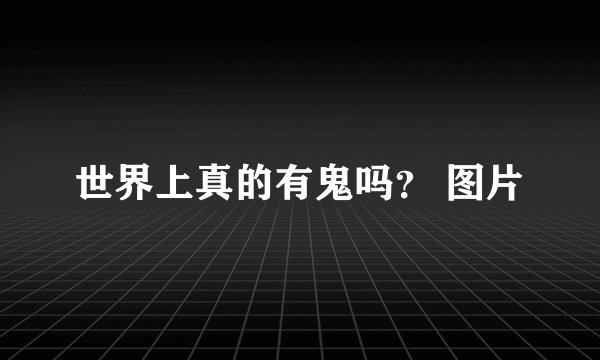 世界上真的有鬼吗？ 图片