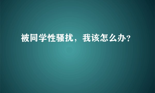 被同学性骚扰，我该怎么办？