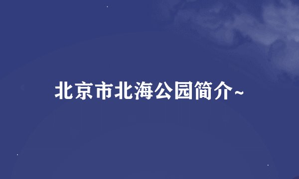 北京市北海公园简介~