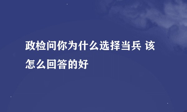 政检问你为什么选择当兵 该怎么回答的好
