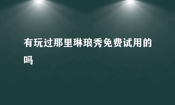 有玩过那里琳琅秀免费试用的吗