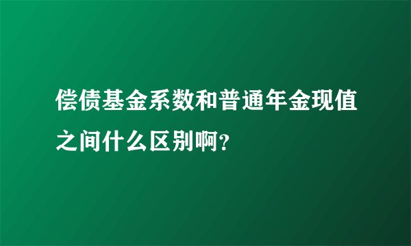 偿债基金系数和普通年金现值之间什么区别啊？