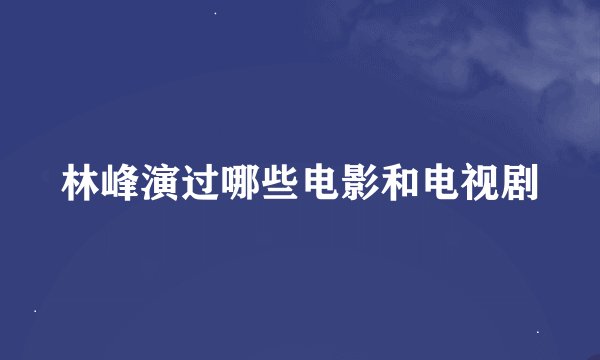 林峰演过哪些电影和电视剧