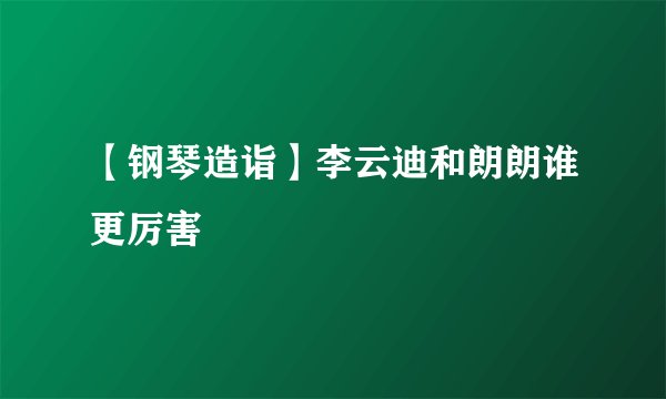 【钢琴造诣】李云迪和朗朗谁更厉害