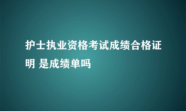 护士执业资格考试成绩合格证明 是成绩单吗