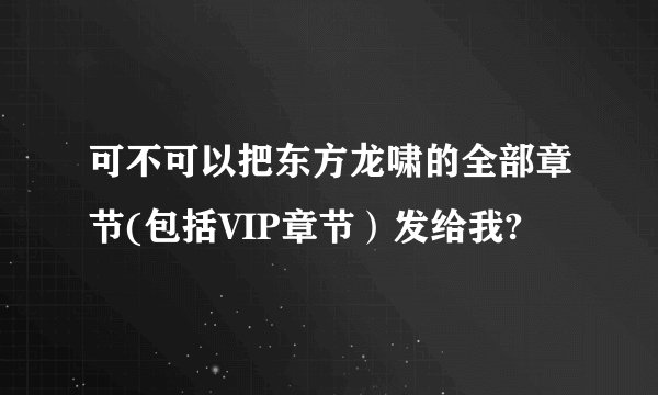 可不可以把东方龙啸的全部章节(包括VIP章节）发给我?
