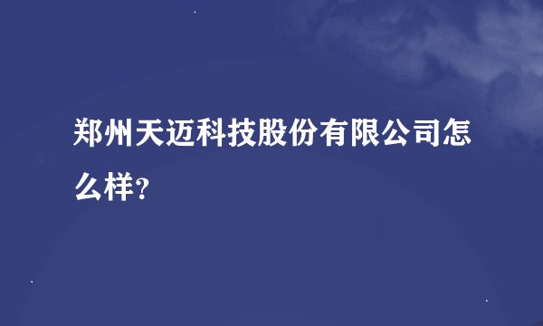 郑州天迈科技股份有限公司怎么样？