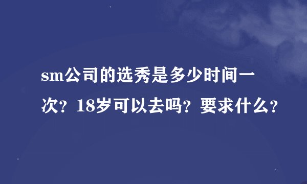 sm公司的选秀是多少时间一次？18岁可以去吗？要求什么？
