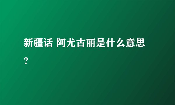 新疆话 阿尤古丽是什么意思？