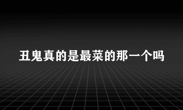 丑鬼真的是最菜的那一个吗