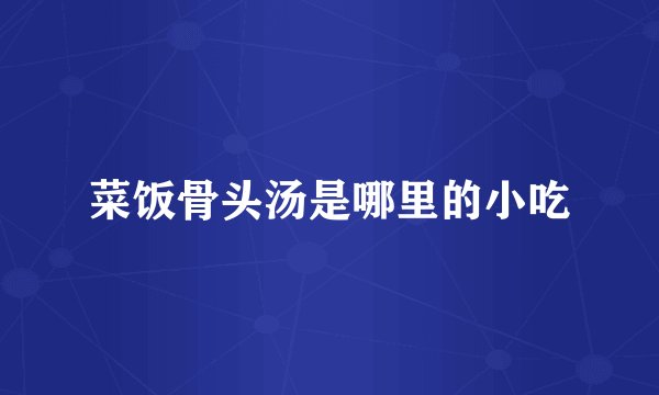菜饭骨头汤是哪里的小吃