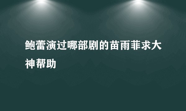 鲍蕾演过哪部剧的苗雨菲求大神帮助