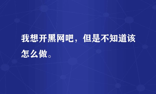 我想开黑网吧，但是不知道该怎么做。