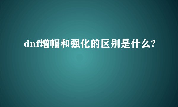 dnf增幅和强化的区别是什么?