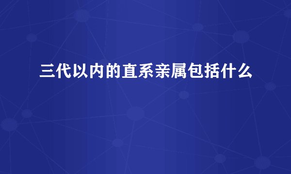 三代以内的直系亲属包括什么