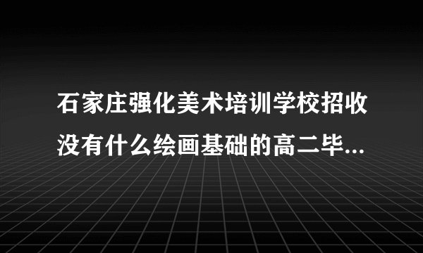 石家庄强化美术培训学校招收没有什么绘画基础的高二毕业学生吗？学费多少钱？这种情况的孩子在高考时的美