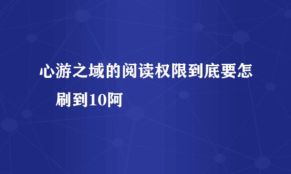 心游之域的阅读权限到底要怎麼刷到10阿ˊˋ