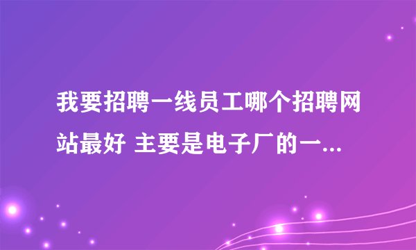 我要招聘一线员工哪个招聘网站最好 主要是电子厂的一线员工在北京谢谢 急急~~~