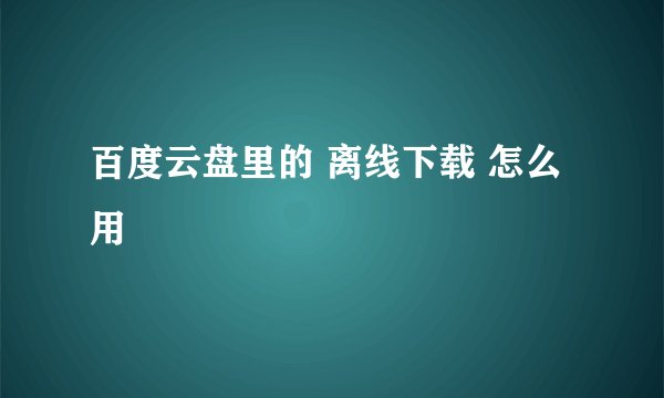 百度云盘里的 离线下载 怎么用