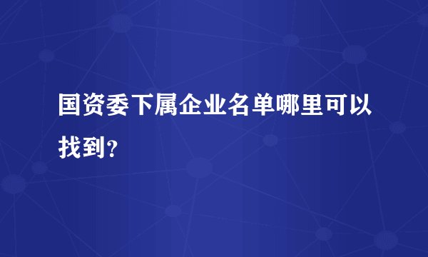 国资委下属企业名单哪里可以找到？