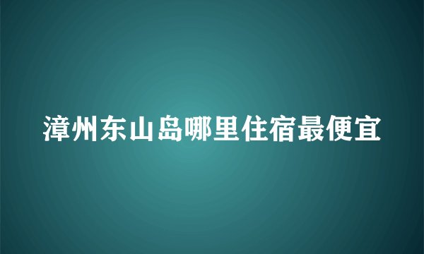 漳州东山岛哪里住宿最便宜