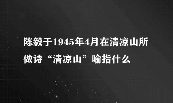陈毅于1945年4月在清凉山所做诗“清凉山”喻指什么