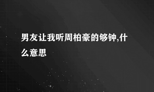 男友让我听周柏豪的够钟,什么意思